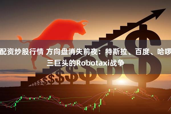 配资炒股行情 方向盘消失前夜：特斯拉、百度、哈啰三巨头的Robotaxi战争
