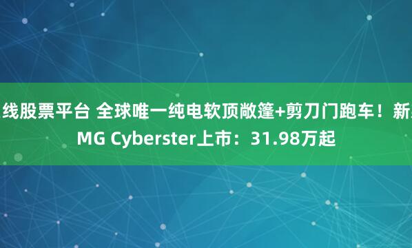 在线股票平台 全球唯一纯电软顶敞篷+剪刀门跑车！新款MG Cyberster上市：31.98万起