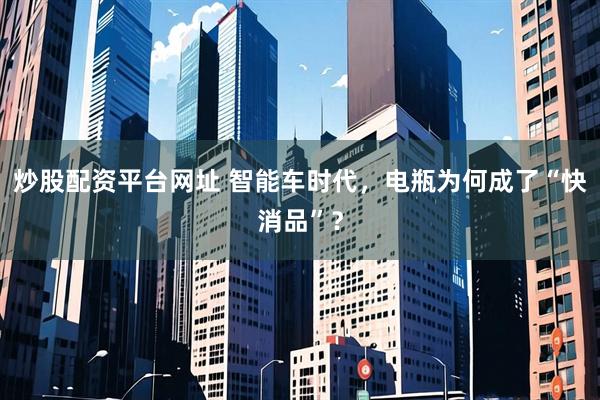 炒股配资平台网址 智能车时代，电瓶为何成了“快消品”？