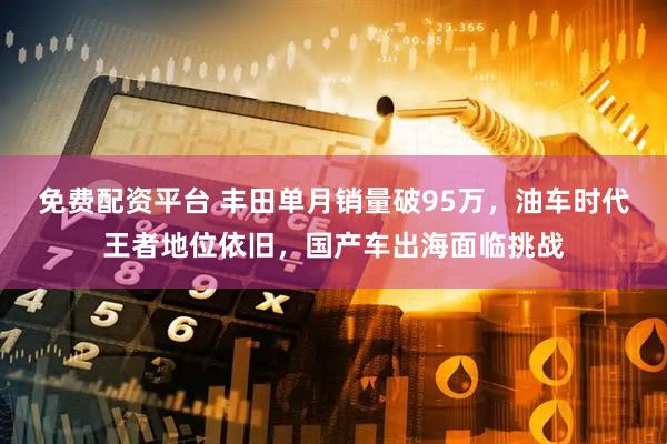 免费配资平台 丰田单月销量破95万，油车时代王者地位依旧，国产车出海面临挑战