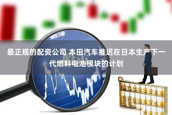 最正规的配资公司 本田汽车推迟在日本生产下一代燃料电池模块的计划