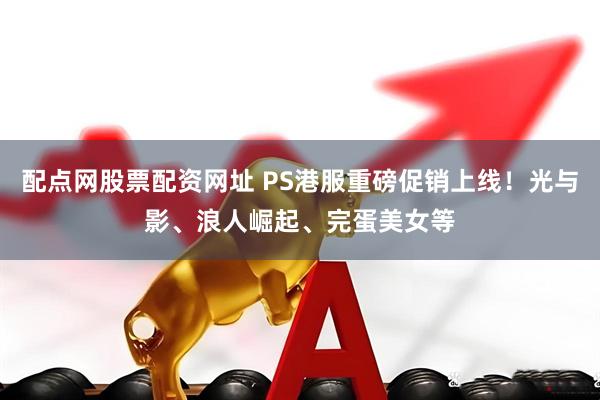 配点网股票配资网址 PS港服重磅促销上线！光与影、浪人崛起、完蛋美女等