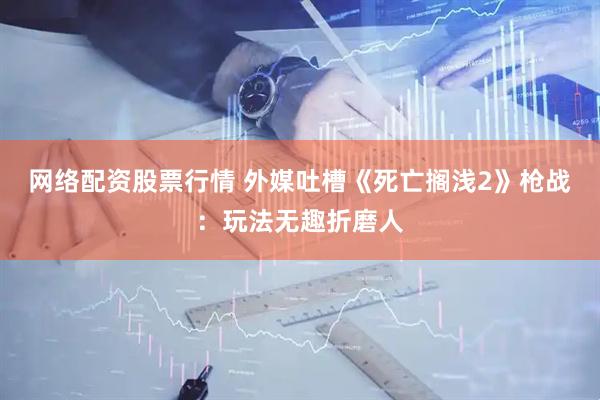 网络配资股票行情 外媒吐槽《死亡搁浅2》枪战：玩法无趣折磨人