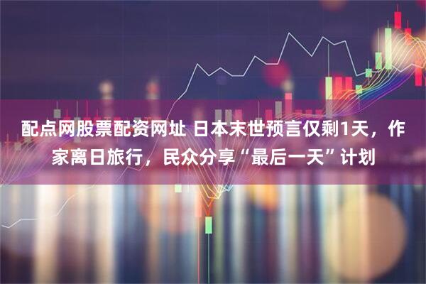 配点网股票配资网址 日本末世预言仅剩1天，作家离日旅行，民众分享“最后一天”计划