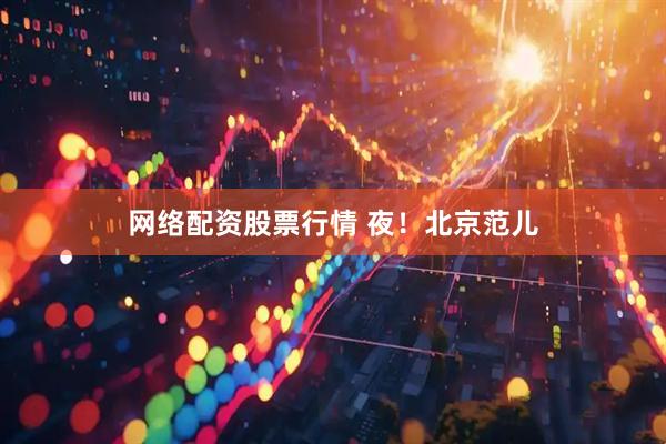 网络配资股票行情 夜！北京范儿