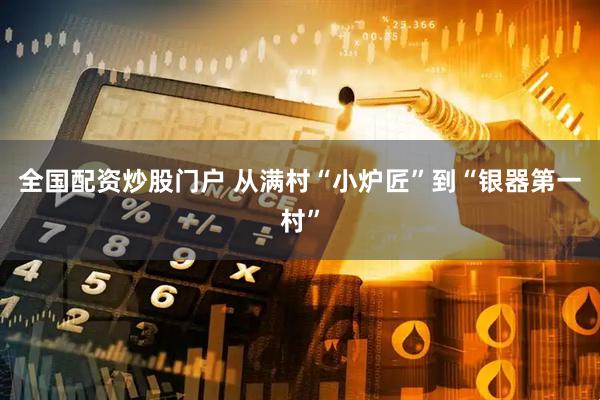全国配资炒股门户 从满村“小炉匠”到“银器第一村”