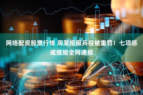 网络配资股票行情 周某拒服兵役被重罚！七项惩戒措施全网通报