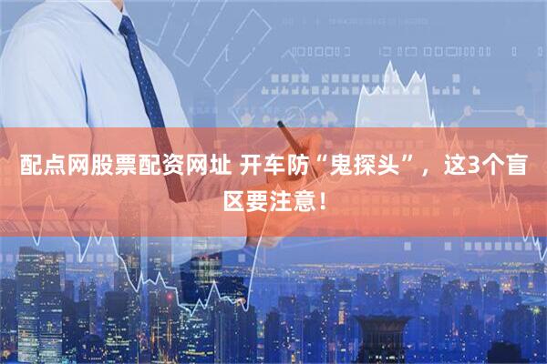 配点网股票配资网址 开车防“鬼探头”，这3个盲区要注意！