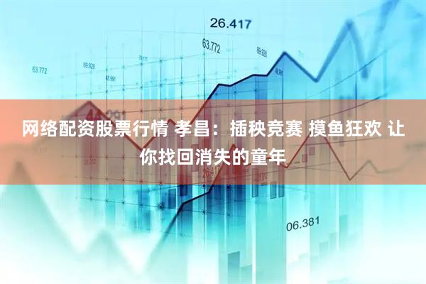 网络配资股票行情 孝昌：插秧竞赛 摸鱼狂欢 让你找回消失的童年