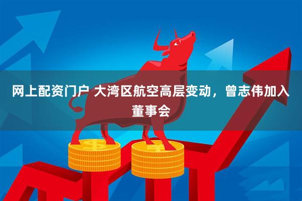 网上配资门户 大湾区航空高层变动，曾志伟加入董事会