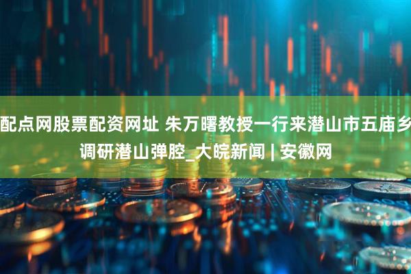 配点网股票配资网址 朱万曙教授一行来潜山市五庙乡调研潜山弹腔_大皖新闻 | 安徽网