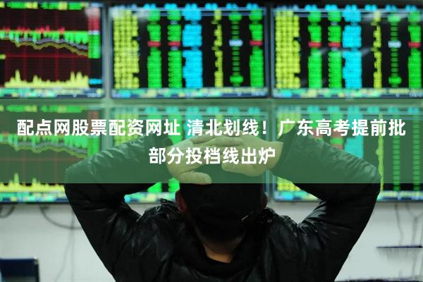 配点网股票配资网址 清北划线！广东高考提前批部分投档线出炉