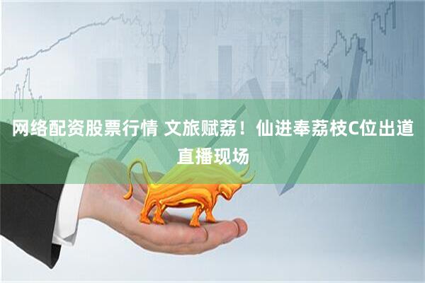 网络配资股票行情 文旅赋荔！仙进奉荔枝C位出道直播现场