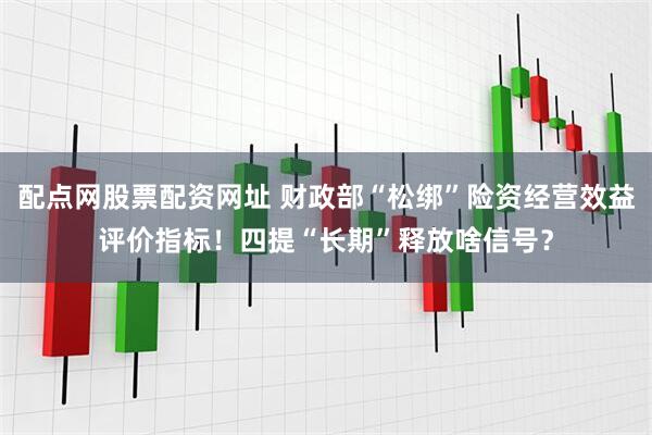 配点网股票配资网址 财政部“松绑”险资经营效益评价指标！四提“长期”释放啥信号？