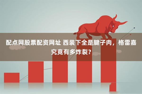 配点网股票配资网址 西装下全是腱子肉，格雷嘉究竟有多炸裂？