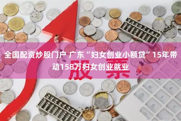 全国配资炒股门户 广东“妇女创业小额贷”15年带动158万妇女创业就业