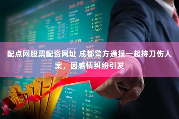 配点网股票配资网址 成都警方通报一起持刀伤人案，因感情纠纷引发