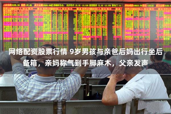 网络配资股票行情 9岁男孩与亲爸后妈出行坐后备箱，亲妈称气到手脚麻木，父亲发声