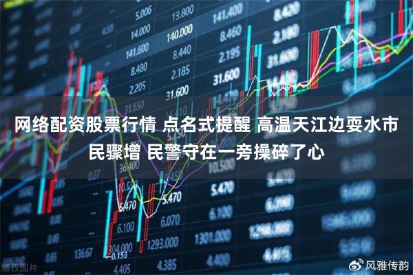 网络配资股票行情 点名式提醒 高温天江边耍水市民骤增 民警守在一旁操碎了心