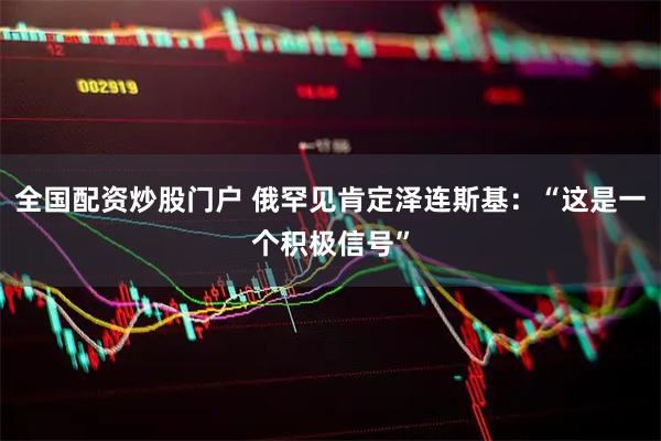全国配资炒股门户 俄罕见肯定泽连斯基：“这是一个积极信号”