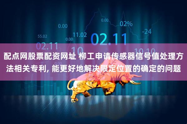 配点网股票配资网址 柳工申请传感器信号值处理方法相关专利, 能更好地解决限定位置的确定的问题