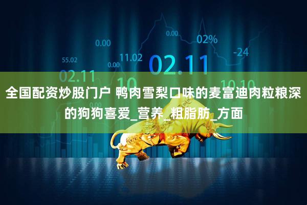 全国配资炒股门户 鸭肉雪梨口味的麦富迪肉粒粮深的狗狗喜爱_营养_粗脂肪_方面
