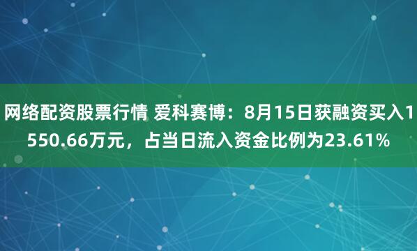 网络配资股票行情 爱科赛博：8月15日获融资买入1550.66万元，占当日流入资金比例为23.61%