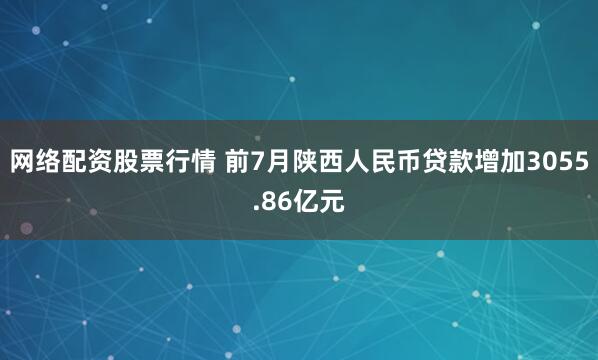 网络配资股票行情 前7月陕西人民币贷款增加3055.86亿元