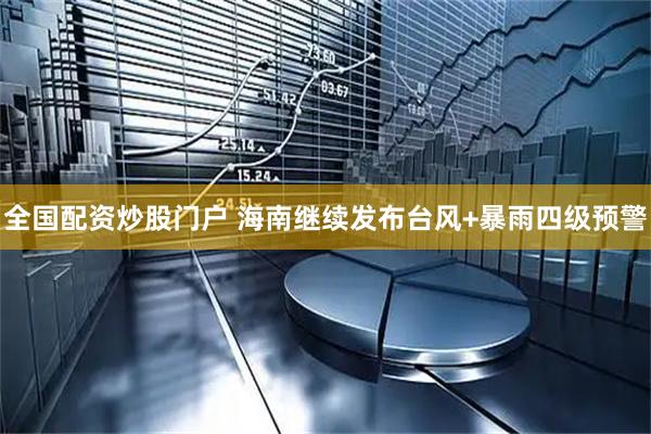 全国配资炒股门户 海南继续发布台风+暴雨四级预警