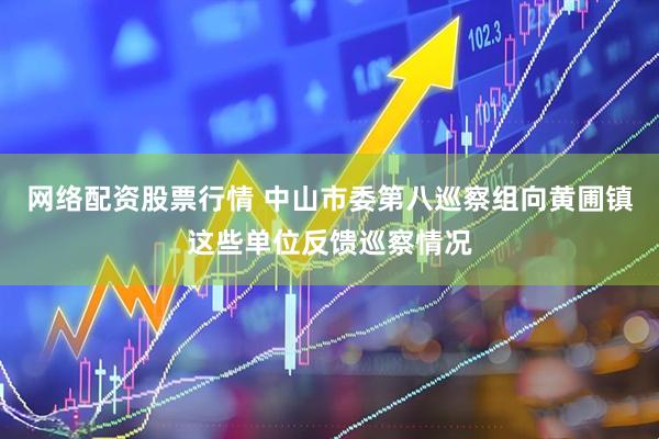 网络配资股票行情 中山市委第八巡察组向黄圃镇这些单位反馈巡察情况