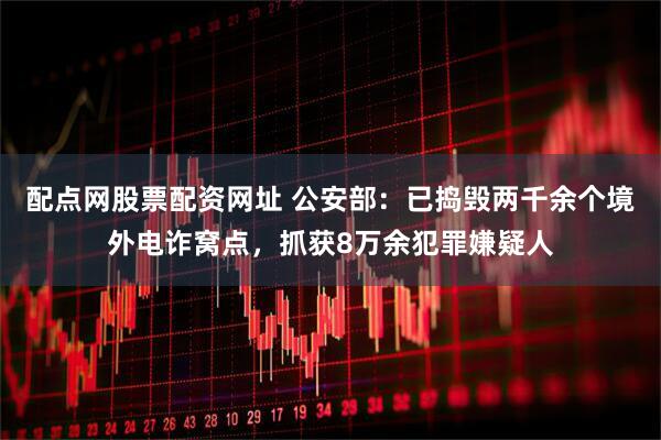 配点网股票配资网址 公安部：已捣毁两千余个境外电诈窝点，抓获8万余犯罪嫌疑人