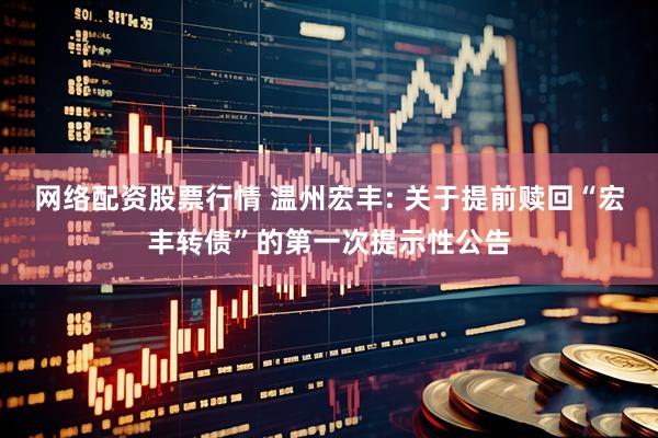 网络配资股票行情 温州宏丰: 关于提前赎回“宏丰转债”的第一次提示性公告
