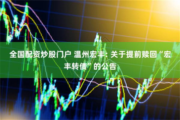 全国配资炒股门户 温州宏丰: 关于提前赎回“宏丰转债”的公告