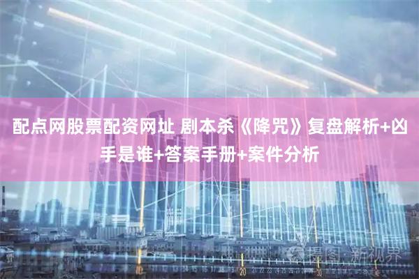 配点网股票配资网址 剧本杀《降咒》复盘解析+凶手是谁+答案手册+案件分析