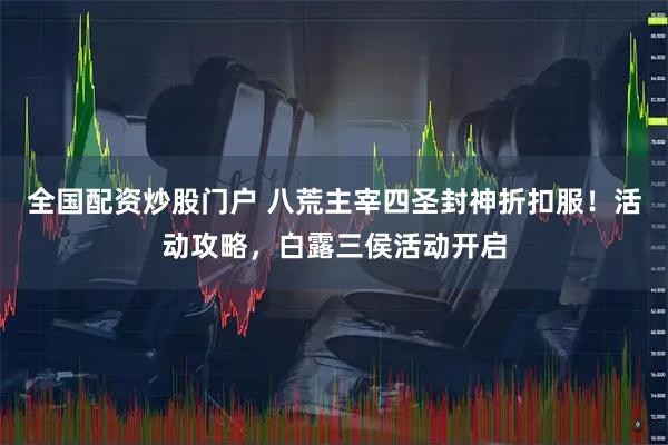 全国配资炒股门户 八荒主宰四圣封神折扣服！活动攻略，白露三侯活动开启