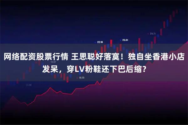 网络配资股票行情 王思聪好落寞！独自坐香港小店发呆，穿LV粉鞋还下巴后缩？