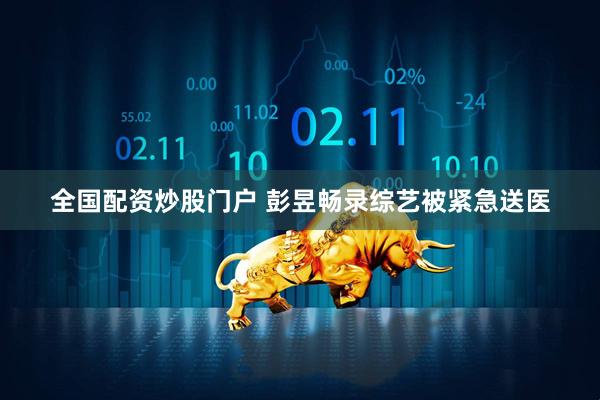 全国配资炒股门户 彭昱畅录综艺被紧急送医