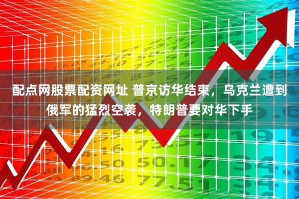 配点网股票配资网址 普京访华结束，乌克兰遭到俄军的猛烈空袭，特朗普要对华下手