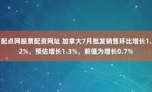 配点网股票配资网址 加拿大7月批发销售环比增长1.2%，预估增长1.3%，前值为增长0.7%