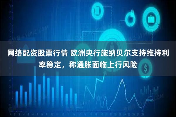 网络配资股票行情 欧洲央行施纳贝尔支持维持利率稳定，称通胀面临上行风险