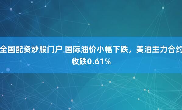 全国配资炒股门户 国际油价小幅下跌，美油主力合约收跌0.61%