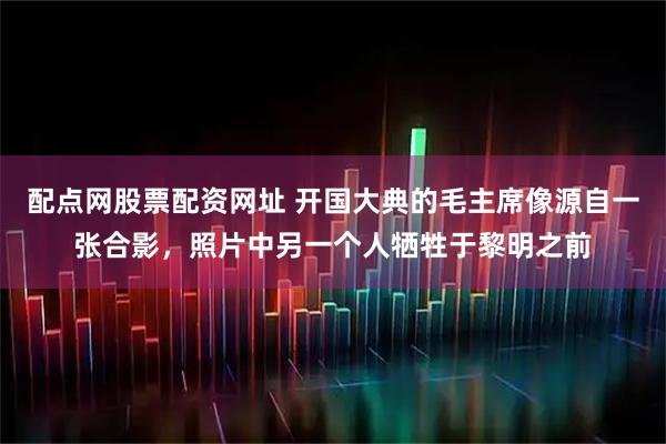 配点网股票配资网址 开国大典的毛主席像源自一张合影，照片中另一个人牺牲于黎明之前