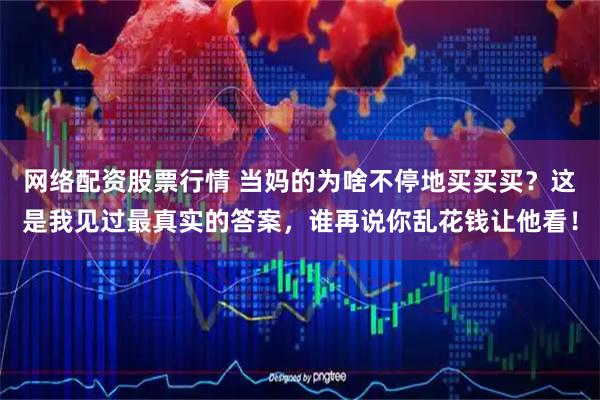 网络配资股票行情 当妈的为啥不停地买买买？这是我见过最真实的答案，谁再说你乱花钱让他看！