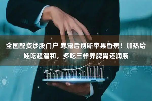 全国配资炒股门户 寒露后别断苹果香蕉!加热给娃吃超温和,多吃三样养脾胃还润肠