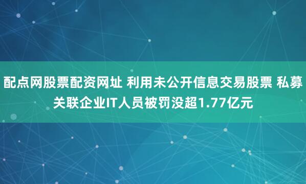 配点网股票配资网址 利用未公开信息交易股票 私募关联企业IT人员被罚没超1.77亿元