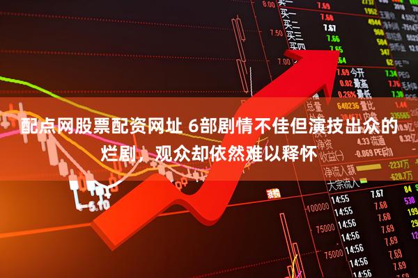配点网股票配资网址 6部剧情不佳但演技出众的烂剧，观众却依然难以释怀