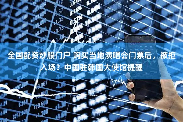 全国配资炒股门户 购买当地演唱会门票后,被拒入场?中国驻韩国大使馆提醒