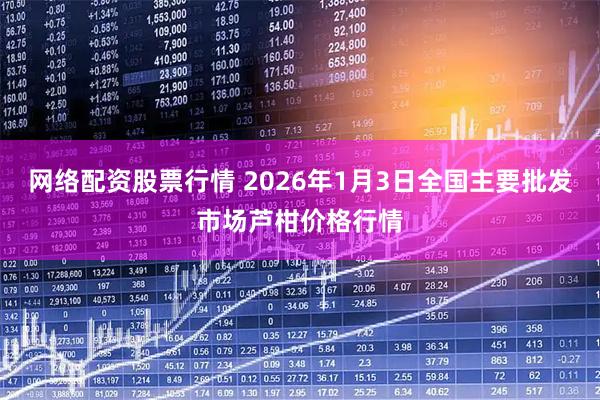 网络配资股票行情 2026年1月3日全国主要批发市场芦柑价格行情
