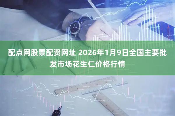 配点网股票配资网址 2026年1月9日全国主要批发市场花生仁价格行情