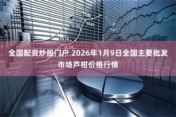全国配资炒股门户 2026年1月9日全国主要批发市场芦柑价格行情